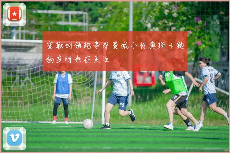 富勒姆领跑争夺曼城小将奥斯卡鲍勃多特也在关注