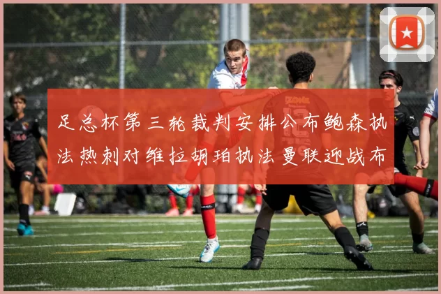 足总杯第三轮裁判安排公布鲍森执法热刺对维拉胡珀执法曼联迎战布莱顿