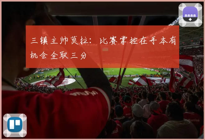 三镇主帅莫拉：比赛掌控在手本有机会全取三分
