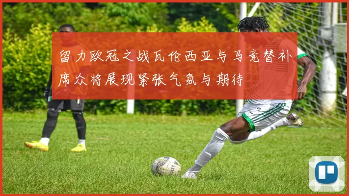 留力欧冠之战瓦伦西亚与马竞替补席众将展现紧张气氛与期待