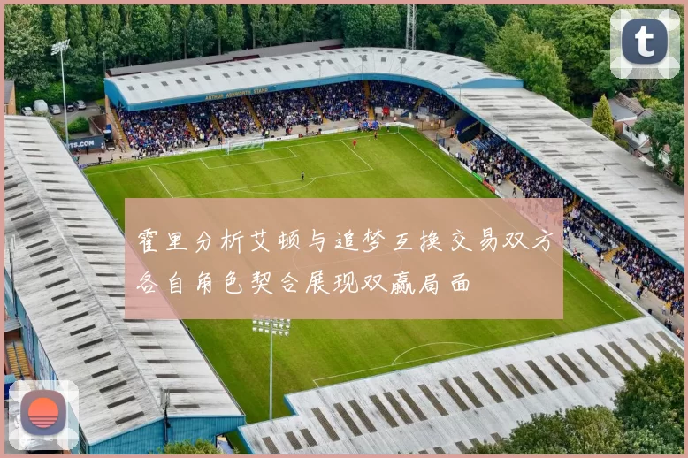 霍里分析艾顿与追梦互换交易双方各自角色契合展现双赢局面
