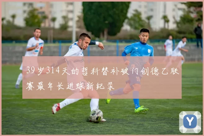 39岁314天的哲科替补破门创德乙联赛最年长进球新纪录