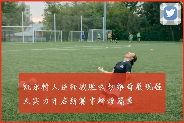 凯尔特人逆转战胜武切维奇展现强大实力开启新赛季辉煌篇章